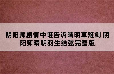 阴阳师剧情中谁告诉晴明草雉剑 阴阳师晴明羽生结弦完整版